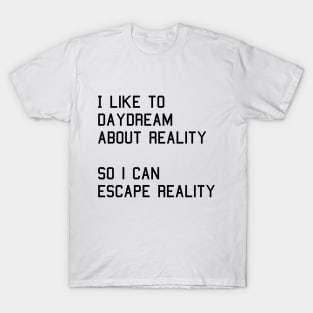 I like to daydream about reality so i can escape reality T-Shirt